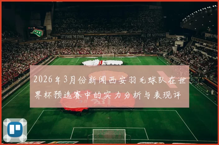 2026年3月份新闻西安羽毛球队在世界杯预选赛中的实力分析与表现评估