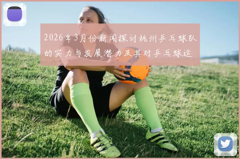 2026年3月份新闻探讨杭州乒乓球队的实力与发展潜力及其对乒乓球运动的影响