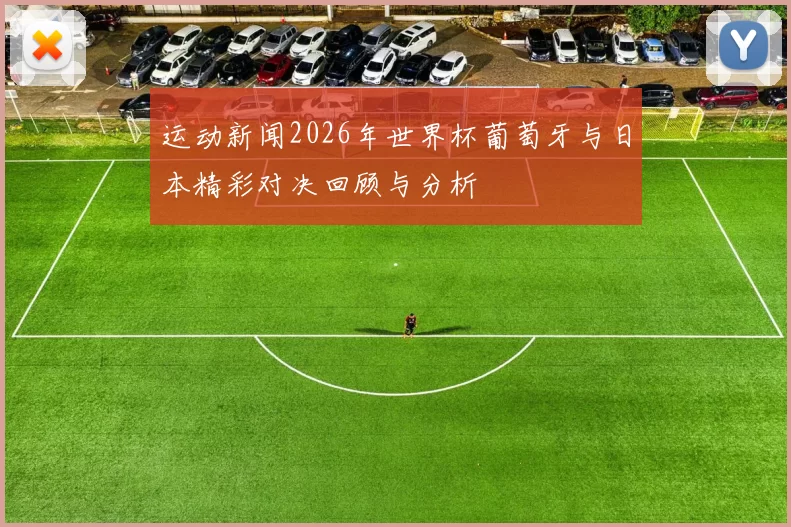 运动新闻2026年世界杯葡萄牙与日本精彩对决回顾与分析