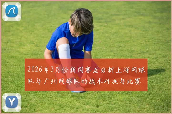 2026年3月份新闻赛后分析上海网球队与广州网球队的战术对决与比赛策略探讨