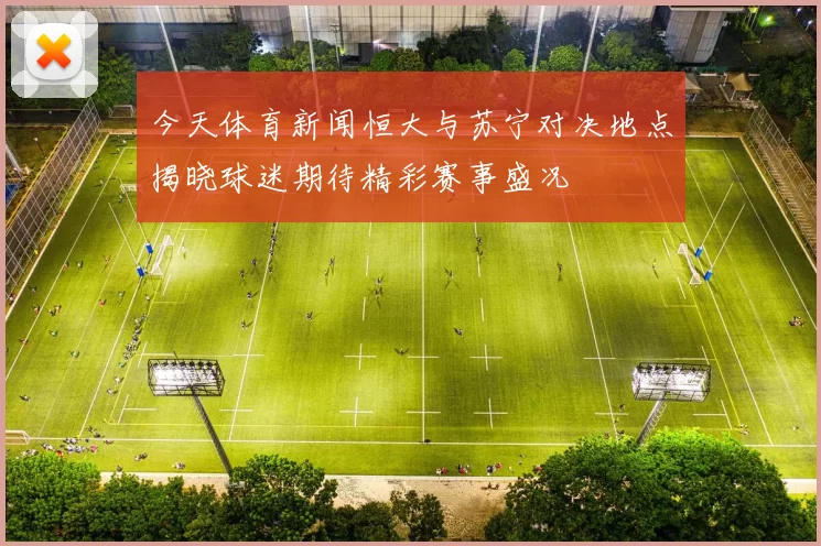 今天体育新闻恒大与苏宁对决地点揭晓球迷期待精彩赛事盛况