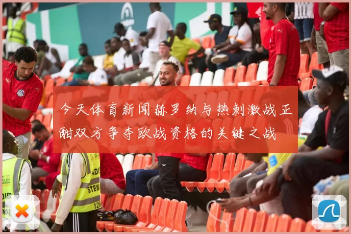 今天体育新闻赫罗纳与热刺激战正酣双方争夺欧战资格的关键之战