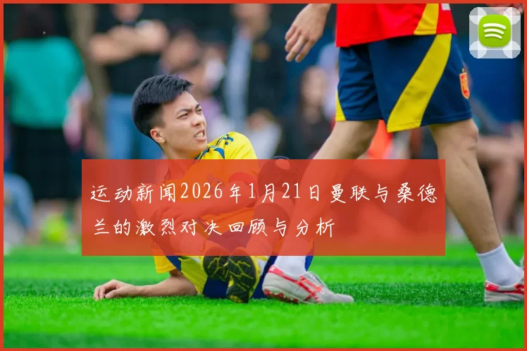 运动新闻2026年1月21日曼联与桑德兰的激烈对决回顾与分析